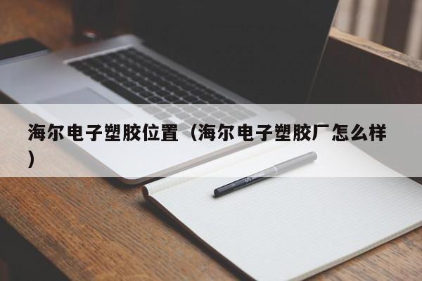 海爾電子塑膠位置（海爾電子塑膠廠(chǎng)怎么樣 ）