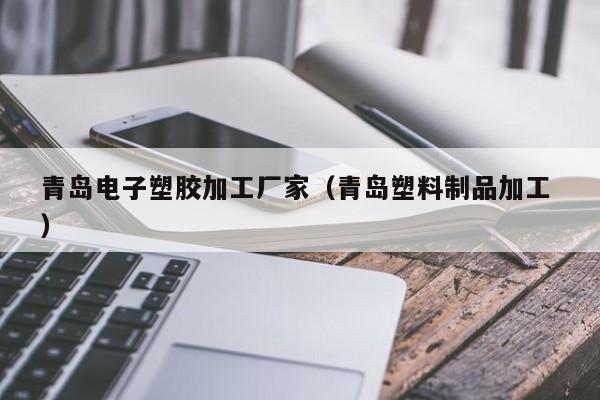 青島電子塑膠加工廠(chǎng)家（青島塑料制品加工 ）