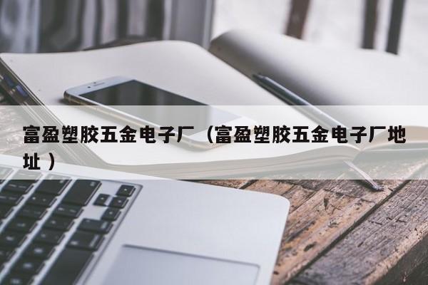 富盈塑膠五金電子廠(chǎng)（富盈塑膠五金電子廠(chǎng)地址 ）